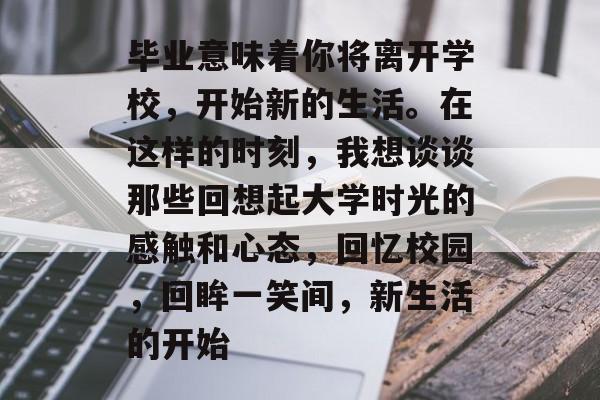 毕业意味着你将离开学校，开始新的生活。在这样的时刻，我想谈谈那些回想起大学时光的感触和心态，回忆校园，回眸一笑间，新生活的开始