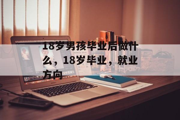 18岁男孩毕业后做什么,18岁毕业,就业方向 18岁男孩毕业后做什么,18岁毕业,就业方向