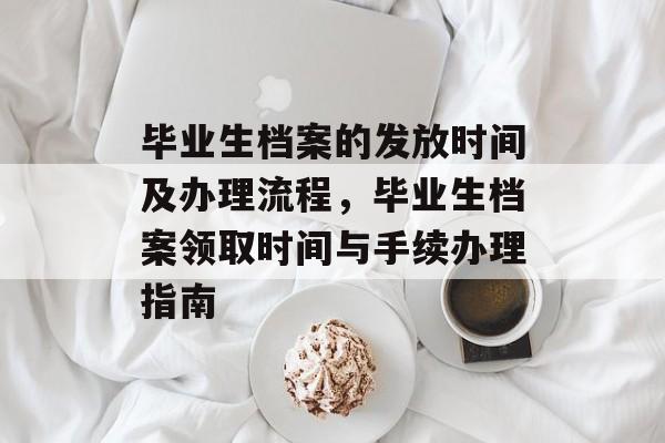 毕业生档案的发放时间及办理流程,毕业生档案领取时间与手续办理指南 毕业生档案的发放时间及办理流程,毕业生档案领取时间与手续办理指南