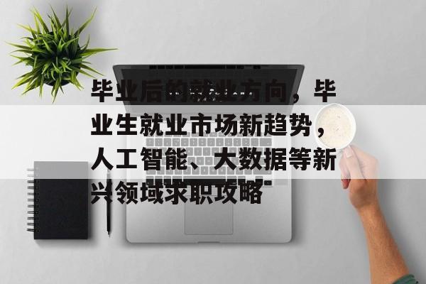 毕业后的就业方向，毕业生就业市场新趋势，人工智能、大数据等新兴领域求职攻略