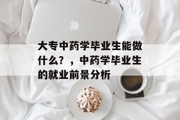 大专中药学毕业生能做什么？，中药学毕业生的就业前景分析