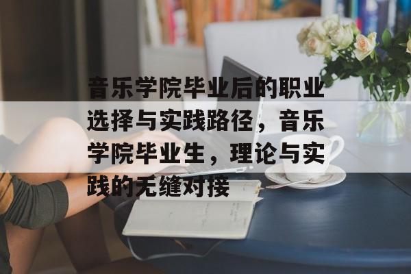 音乐学院毕业后的职业选择与实践路径,音乐学院毕业生,理论与实践的无缝对接 音乐学院毕业后的职业选择与实践路径,音乐学院毕业生,理论与实践的无缝对接