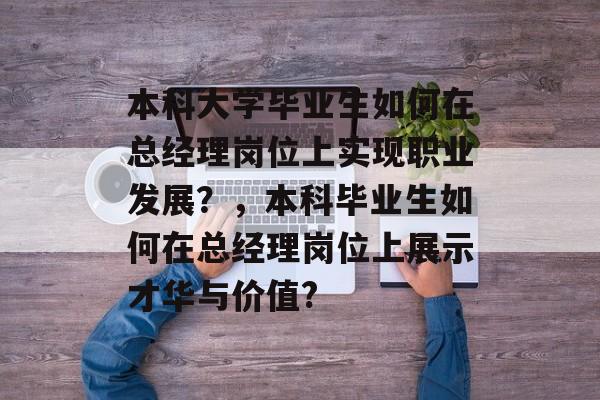 本科大学毕业生如何在总经理岗位上实现职业发展?,本科毕业生如何在总经理岗位上展示才华与价值? 本科大学毕业生如何在总经理岗位上实现职业发展?,本科毕业生如何在总经理岗位上展示才华与价值?