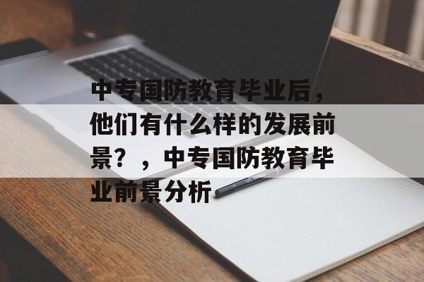 中专国防教育毕业后,他们有什么样的发展前景?,中专国防教育毕业前景分析 中专国防教育毕业后,他们有什么样的发展前景?,中专国防教育毕业前景分析