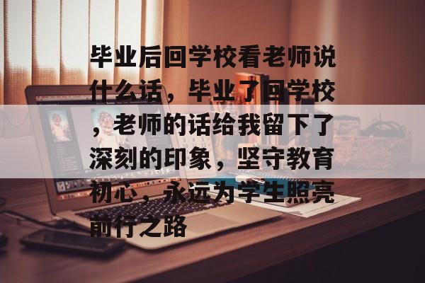 毕业后回学校看老师说什么话,毕业了回学校,老师的话给我留下了深刻的印象,坚守教育初心,永远为学生照亮前行之路 毕业后回学校看老师说什么话,毕业了回学校,老师的话给我留下了深刻的印象,坚守教育初心,永远为学生照亮前行之路