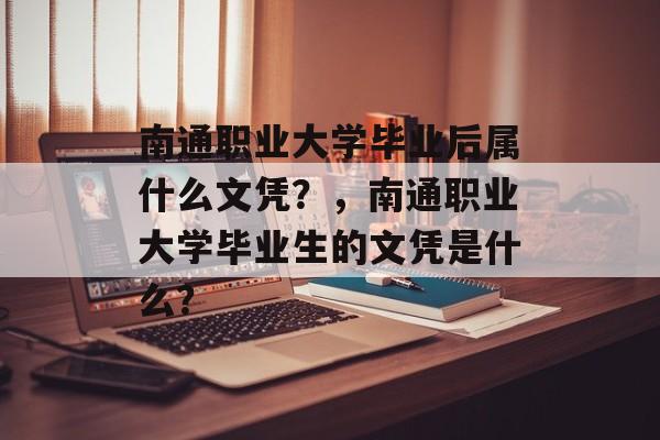 南通职业大学毕业后属什么文凭?,南通职业大学毕业生的文凭是什么? 南通职业大学毕业后属什么文凭?,南通职业大学毕业生的文凭是什么?