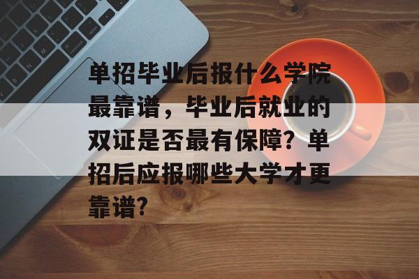 单招毕业后报什么学院最靠谱,毕业后就业的双证是否最有保障?单招后应报哪些大学才更靠谱? 单招毕业后报什么学院最靠谱,毕业后就业的双证是否最有保障?单招后应报哪些大学才更靠谱?