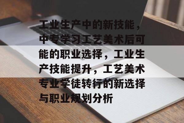 工业生产中的新技能,中专学习工艺美术后可能的职业选择,工业生产技能提升,工艺美术专业学徒转行的新选择与职业规划分析 工业生产中的新技能,中专学习工艺美术后可能的职业选择,工业生产技能提升,工艺美术专业学徒转行的新选择与职业规划分析