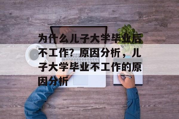 为什么儿子大学毕业后不工作?原因分析,儿子大学毕业不工作的原因分析 为什么儿子大学毕业后不工作?原因分析,儿子大学毕业不工作的原因分析