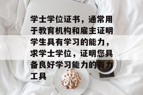 学士学位证书，通常用于教育机构和雇主证明学生具有学习的能力，求学士学位，证明您具备良好学习能力的有力工具