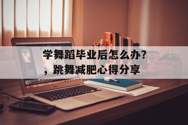 学舞蹈毕业后怎么办?,跳舞减肥心得分享 学舞蹈毕业后怎么办?,跳舞减肥心得分享