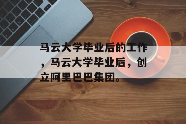 马云大学毕业后的工作，马云大学毕业后，创立阿里巴巴集团。