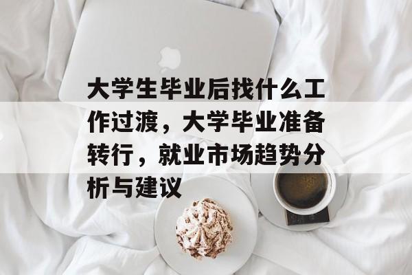 大学生毕业后找什么工作过渡，大学毕业准备转行，就业市场趋势分析与建议