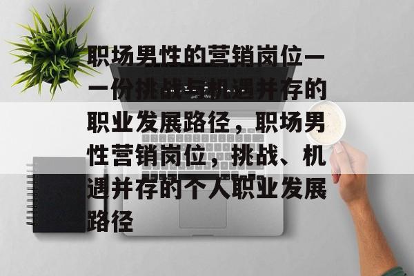 职场男性的营销岗位—一份挑战与机遇并存的职业发展路径,职场男性营销岗位,挑战、机遇并存的个人职业发展路径 职场男性的营销岗位—一份挑战与机遇并存的职业发展路径,职场男性营销岗位,挑战、机遇并存的个人职业发展路径