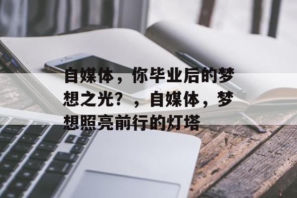 自媒体，你毕业后的梦想之光？，自媒体，梦想照亮前行的灯塔