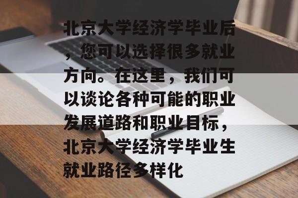 北京大学经济学毕业后,您可以选择很多就业方向。在这里,我们可以谈论各种可能的职业发展道路和职业目标,北京大学经济学毕业生就业路径多样化 北京大学经济学毕业后,您可以选择很多就业方向。在这里,我们可以谈论各种可能的职业发展道路和职业目标,北京大学经济学毕业生就业路径多样化