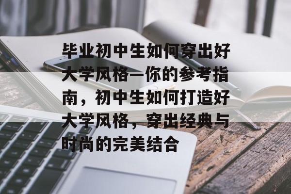 毕业初中生如何穿出好大学风格—你的参考指南,初中生如何打造好大学风格,穿出经典与时尚的完美结合 毕业初中生如何穿出好大学风格—你的参考指南,初中生如何打造好大学风格,穿出经典与时尚的完美结合