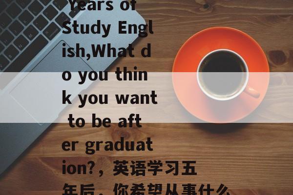 After Five Years of Study English,What do you think you want to be after graduation?,英语学习五年后,你希望从事什么职业? After Five Years of Study English,What do you think you want to be after graduation?,英语学习五年后,你希望从事什么职业?