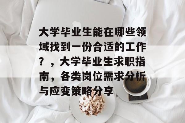 大学毕业生能在哪些领域找到一份合适的工作?,大学毕业生求职指南,各类岗位需求分析与应变策略分享 大学毕业生能在哪些领域找到一份合适的工作?,大学毕业生求职指南,各类岗位需求分析与应变策略分享
