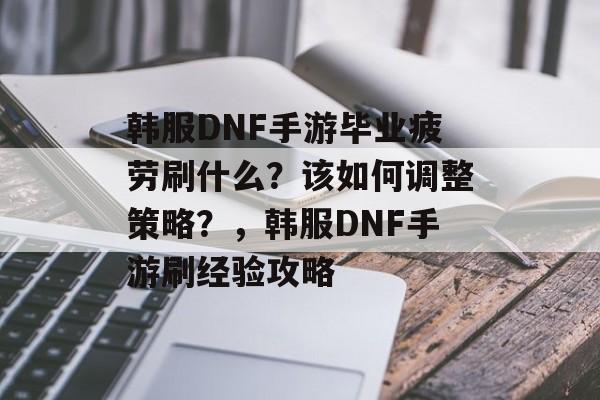 韩服DNF手游毕业疲劳刷什么？该如何调整策略？，韩服DNF手游刷经验攻略