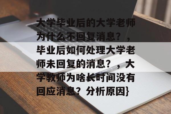 大学毕业后的大学老师为什么不回复消息?,毕业后如何处理大学老师未回复的消息?,大学教师为啥长时间没有回应消息?分析原因} 大学毕业后的大学老师为什么不回复消息?,毕业后如何处理大学老师未回复的消息?,大学教师为啥长时间没有回应消息?分析原因}