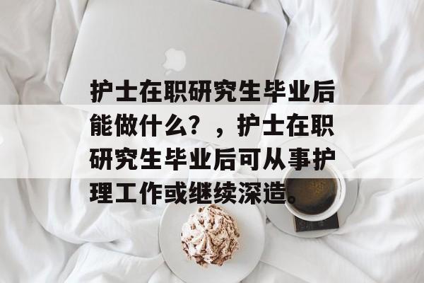 护士在职研究生毕业后能做什么？，护士在职研究生毕业后可从事护理工作或继续深造。
