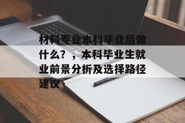 材料专业本科毕业后做什么？，本科毕业生就业前景分析及选择路径建议