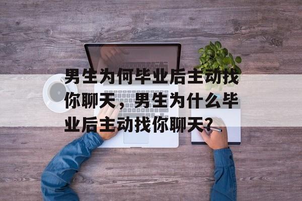 男生为何毕业后主动找你聊天，男生为什么毕业后主动找你聊天？