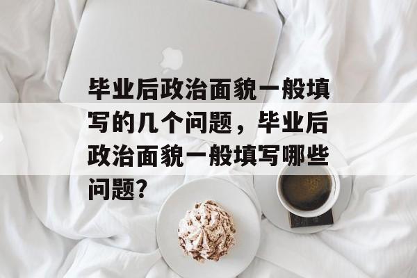 毕业后政治面貌一般填写的几个问题,毕业后政治面貌一般填写哪些问题? 毕业后政治面貌一般填写的几个问题,毕业后政治面貌一般填写哪些问题?