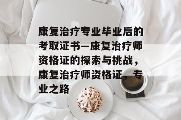 康复治疗专业毕业后的考取证书—康复治疗师资格证的探索与挑战，康复治疗师资格证，专业之路