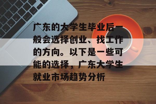 广东的大学生毕业后一般会选择创业、找工作的方向。以下是一些可能的选择，广东大学生就业市场趋势分析