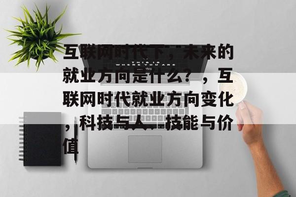 互联网时代下，未来的就业方向是什么？，互联网时代就业方向变化，科技与人、技能与价值