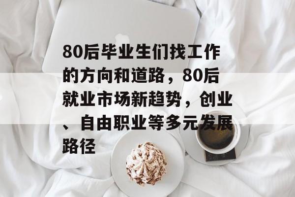 80后毕业生们找工作的方向和道路，80后就业市场新趋势，创业、自由职业等多元发展路径