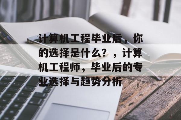 计算机工程毕业后,你的选择是什么?,计算机工程师,毕业后的专业选择与趋势分析 计算机工程毕业后,你的选择是什么?,计算机工程师,毕业后的专业选择与趋势分析