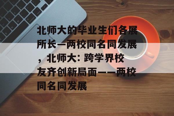 北师大的毕业生们各展所长—两校同名同发展,北师大: 跨学界校友齐创新局面——两校同名同发展 北师大的毕业生们各展所长—两校同名同发展,北师大: 跨学界校友齐创新局面——两校同名同发展
