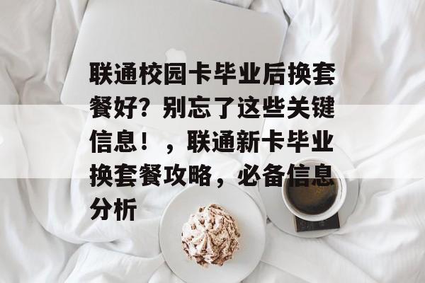 联通校园卡毕业后换套餐好？别忘了这些关键信息！，联通新卡毕业换套餐攻略，必备信息分析