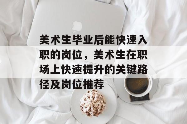 美术生毕业后能快速入职的岗位，美术生在职场上快速提升的关键路径及岗位推荐
