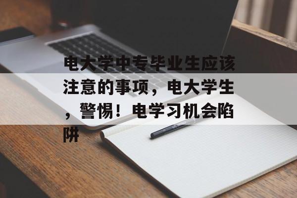 电大学中专毕业生应该注意的事项，电大学生，警惕！电学习机会陷阱