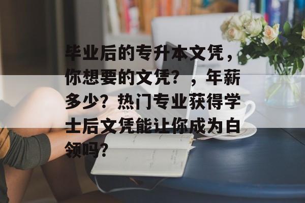 毕业后的专升本文凭，你想要的文凭？，年薪多少？热门专业获得学士后文凭能让你成为白领吗？