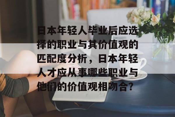 日本年轻人毕业后应选择的职业与其价值观的匹配度分析，日本年轻人才应从事哪些职业与他们的价值观相吻合？