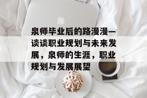 泉师毕业后的路漫漫—谈谈职业规划与未来发展,泉师的生涯,职业规划与发展展望 泉师毕业后的路漫漫—谈谈职业规划与未来发展,泉师的生涯,职业规划与发展展望