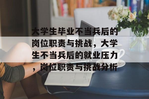 大学生毕业不当兵后的岗位职责与挑战,大学生不当兵后的就业压力,岗位职责与挑战分析 大学生毕业不当兵后的岗位职责与挑战,大学生不当兵后的就业压力,岗位职责与挑战分析