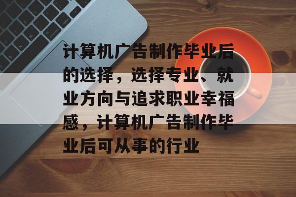 计算机广告制作毕业后的选择,选择专业、就业方向与追求职业幸福感,计算机广告制作毕业后可从事的行业 计算机广告制作毕业后的选择,选择专业、就业方向与追求职业幸福感,计算机广告制作毕业后可从事的行业