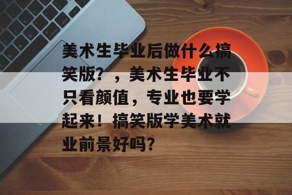 美术生毕业后做什么搞笑版？，美术生毕业不只看颜值，专业也要学起来！搞笑版学美术就业前景好吗？