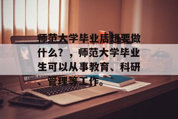 师范大学毕业后想要做什么?,师范大学毕业生可以从事教育、科研、管理等工作。 师范大学毕业后想要做什么?,师范大学毕业生可以从事教育、科研、管理等工作。
