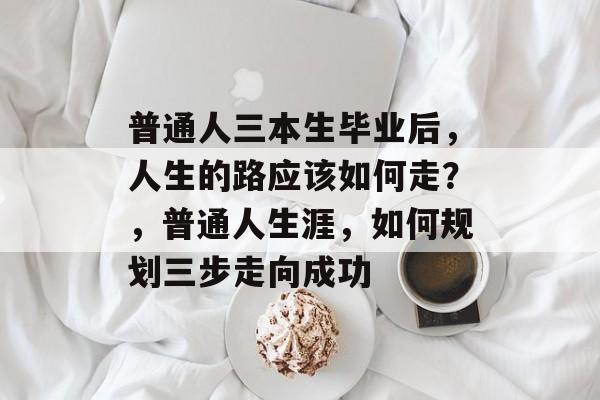 普通人三本生毕业后，人生的路应该如何走？，普通人生涯，如何规划三步走向成功