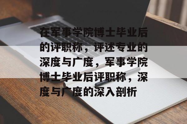 在军事学院博士毕业后的评职称，评述专业的深度与广度，军事学院博士毕业后评职称，深度与广度的深入剖析