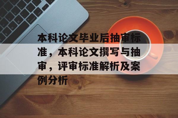 本科论文毕业后抽审标准，本科论文撰写与抽审，评审标准解析及案例分析