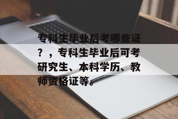 专科生毕业后考哪些证?,专科生毕业后可考研究生、本科学历、教师资格证等。 专科生毕业后考哪些证?,专科生毕业后可考研究生、本科学历、教师资格证等。
