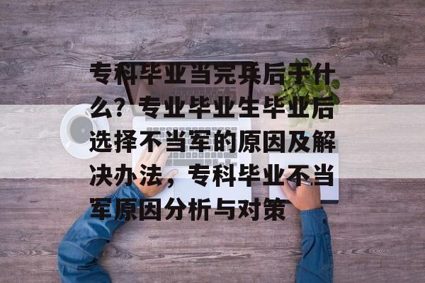 专科毕业当完兵后干什么？专业毕业生毕业后选择不当军的原因及解决办法，专科毕业不当军原因分析与对策